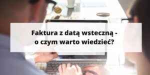 Czy można wystawić fakturę wstecz? Oto najważniejsze informacje, które musisz znać